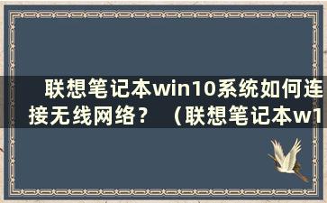 联想笔记本win10系统如何连接无线网络？ （联想笔记本w10如何连接无线网络）